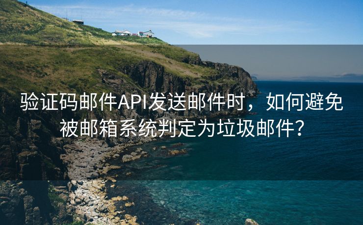 验证码邮件API发送邮件时，如何避免被邮箱系统判定为垃圾邮件？