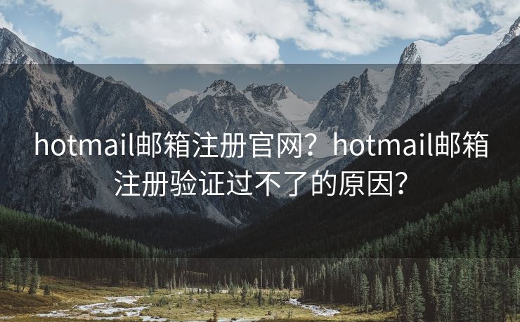 hotmail邮箱注册官网？hotmail邮箱注册验证过不了的原因？