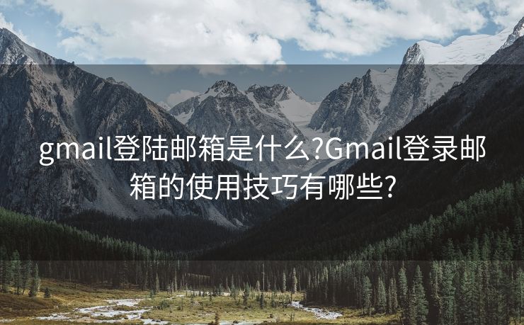 gmail登陆邮箱是什么?Gmail登录邮箱的使用技巧有哪些?