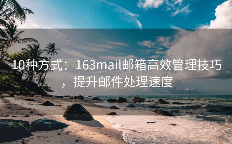 10种方式：163mail邮箱高效管理技巧，提升邮件处理速度