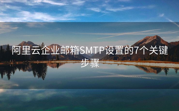 阿里云企业邮箱SMTP设置的7个关键步骤