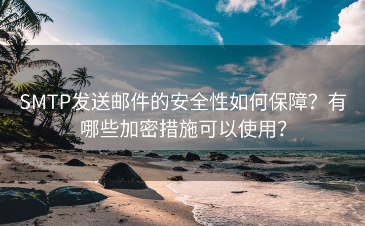 SMTP发送邮件的安全性如何保障？有哪些加密措施可以使用？