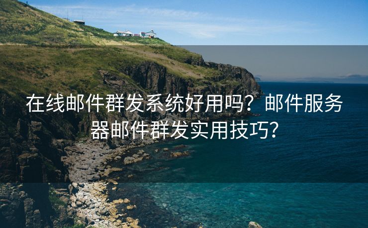 在线邮件群发系统好用吗？邮件服务器邮件群发实用技巧？