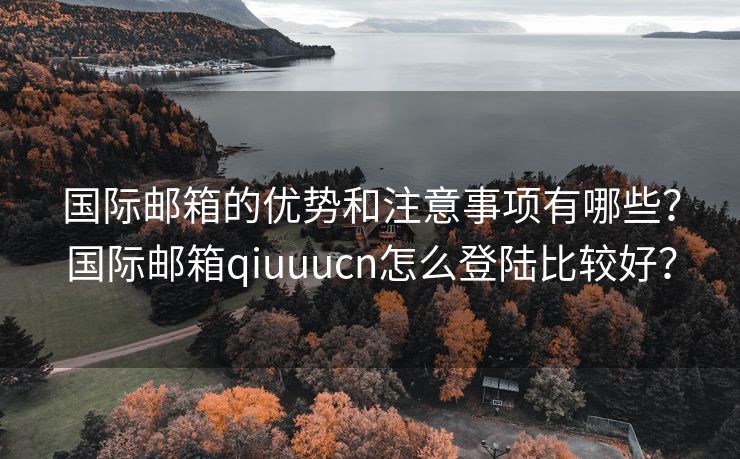 国际邮箱的优势和注意事项有哪些？国际邮箱qiuuucn怎么登陆比较好？