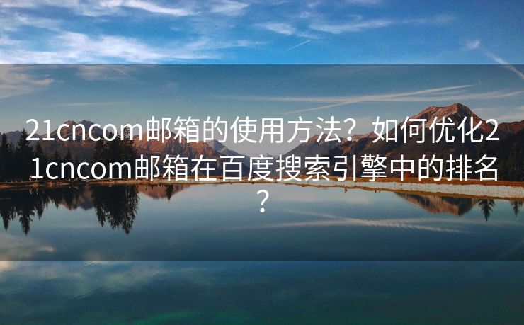 21cncom邮箱的使用方法？如何优化21cncom邮箱在百度搜索引擎中的排名？