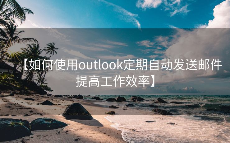 【如何使用outlook定期自动发送邮件提高工作效率】