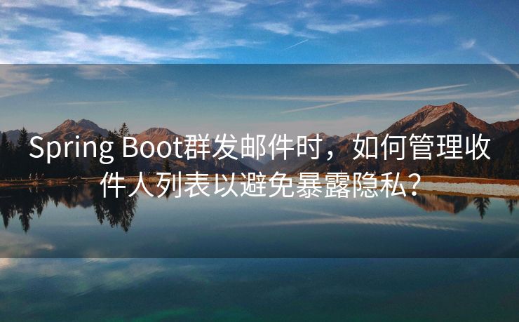 Spring Boot群发邮件时，如何管理收件人列表以避免暴露隐私？