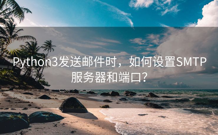 Python3发送邮件时，如何设置SMTP服务器和端口？