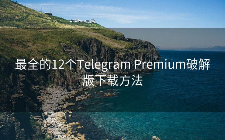 最全的12个Telegram Premium破解版下载方法