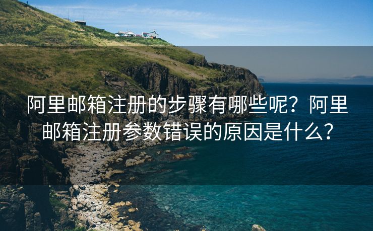 阿里邮箱注册的步骤有哪些呢？阿里邮箱注册参数错误的原因是什么？