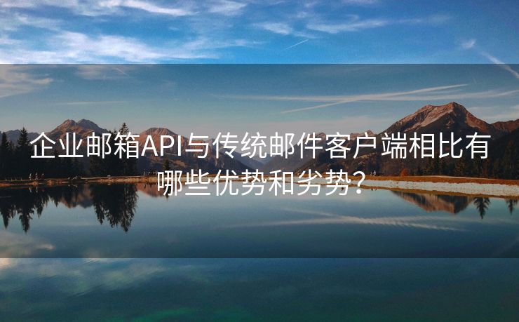 企业邮箱API与传统邮件客户端相比有哪些优势和劣势？