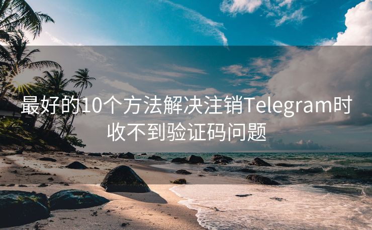 最好的10个方法解决注销Telegram时收不到验证码问题