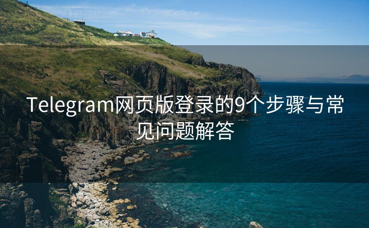 Telegram网页版登录的9个步骤与常见问题解答