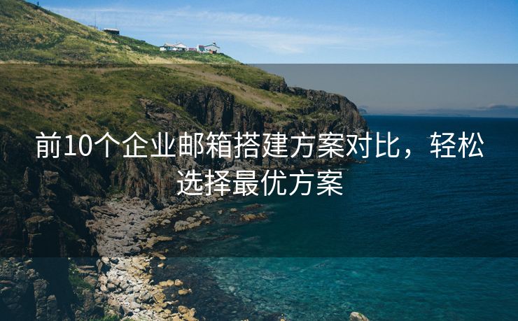 前10个企业邮箱搭建方案对比，轻松选择最优方案