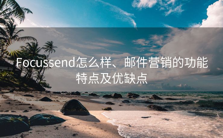 Focussend怎么样、邮件营销的功能特点及优缺点