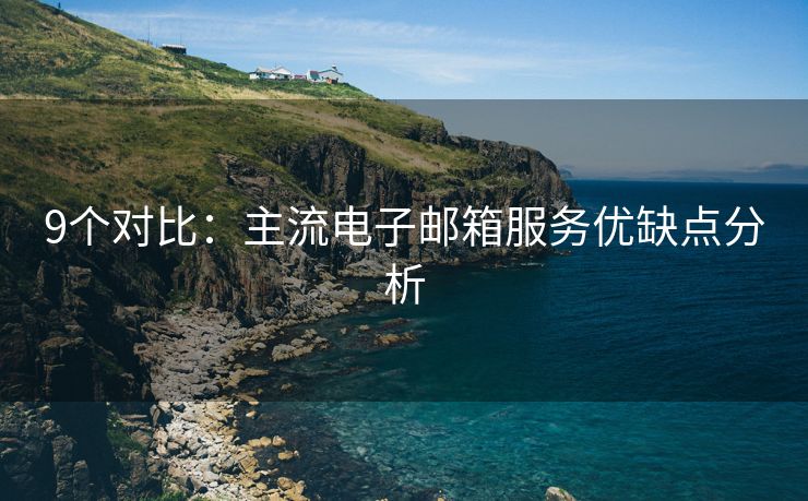 9个对比：主流电子邮箱服务优缺点分析