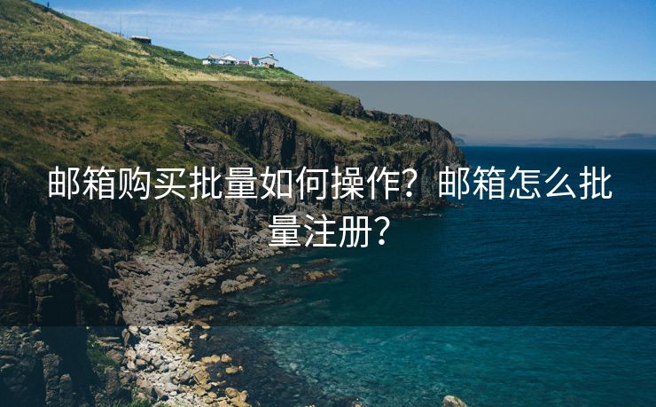 邮箱购买批量如何操作？邮箱怎么批量注册？