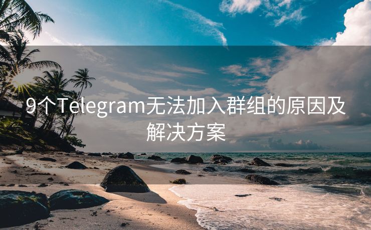 9个Telegram无法加入群组的原因及解决方案