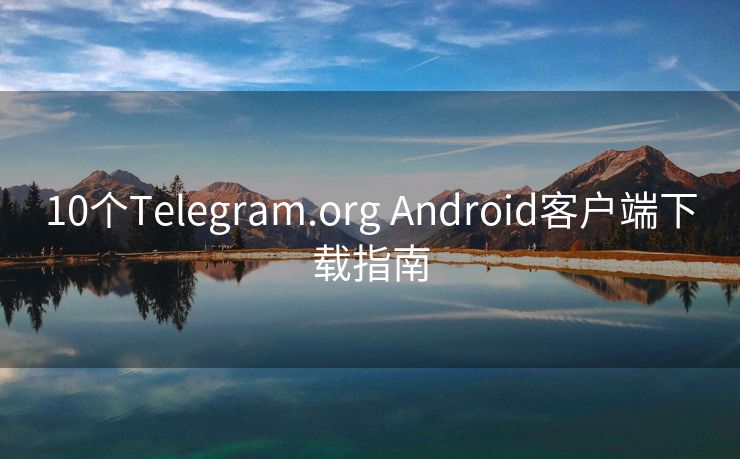 10个Telegram.org Android客户端下载指南