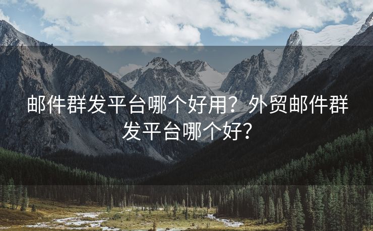 邮件群发平台哪个好用？外贸邮件群发平台哪个好？