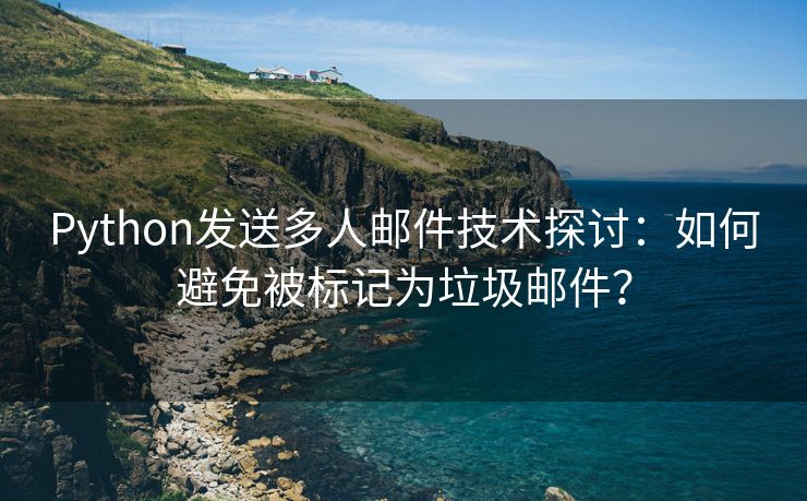 Python发送多人邮件技术探讨：如何避免被标记为垃圾邮件？