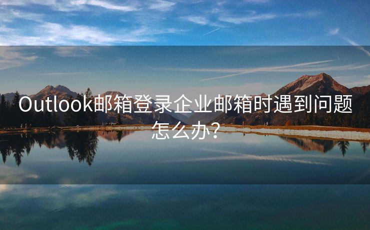 Outlook邮箱登录企业邮箱时遇到问题怎么办？