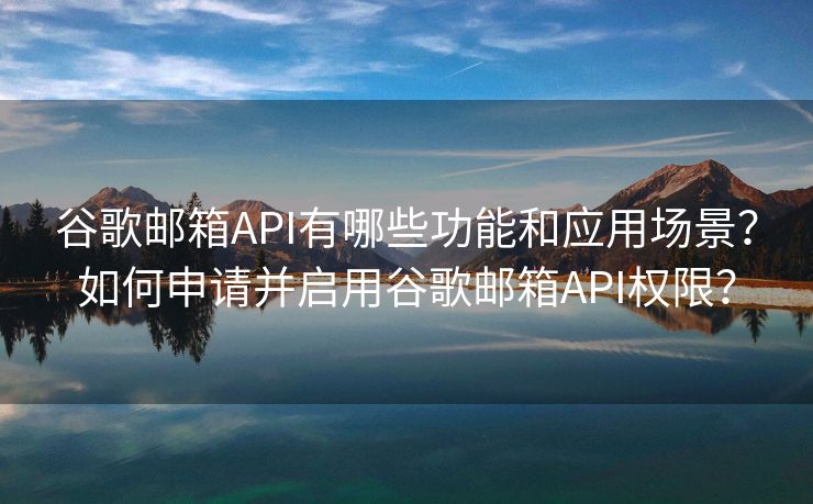 谷歌邮箱API有哪些功能和应用场景？如何申请并启用谷歌邮箱API权限？