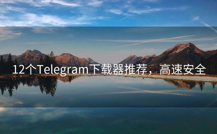 12个Telegram下载器推荐，高速安全