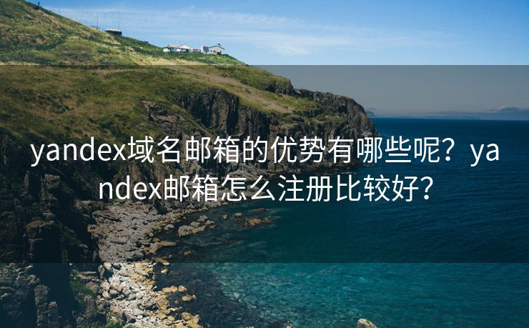 yandex域名邮箱的优势有哪些呢？yandex邮箱怎么注册比较好？