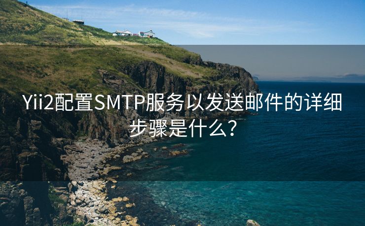 Yii2配置SMTP服务以发送邮件的详细步骤是什么？