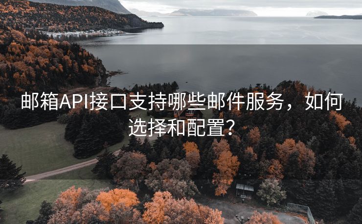 邮箱API接口支持哪些邮件服务，如何选择和配置？