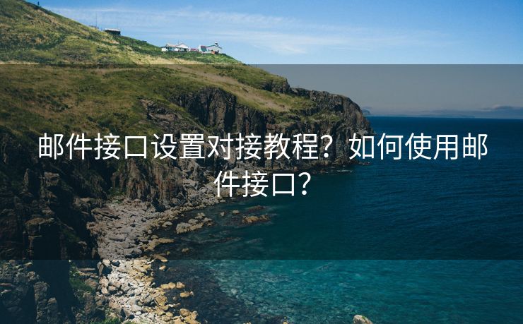 邮件接口设置对接教程？如何使用邮件接口？