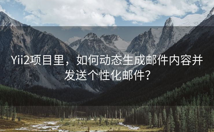 Yii2项目里，如何动态生成邮件内容并发送个性化邮件？