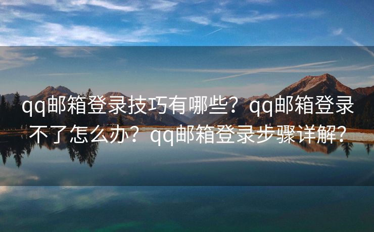 qq邮箱登录技巧有哪些？qq邮箱登录不了怎么办？qq邮箱登录步骤详解？