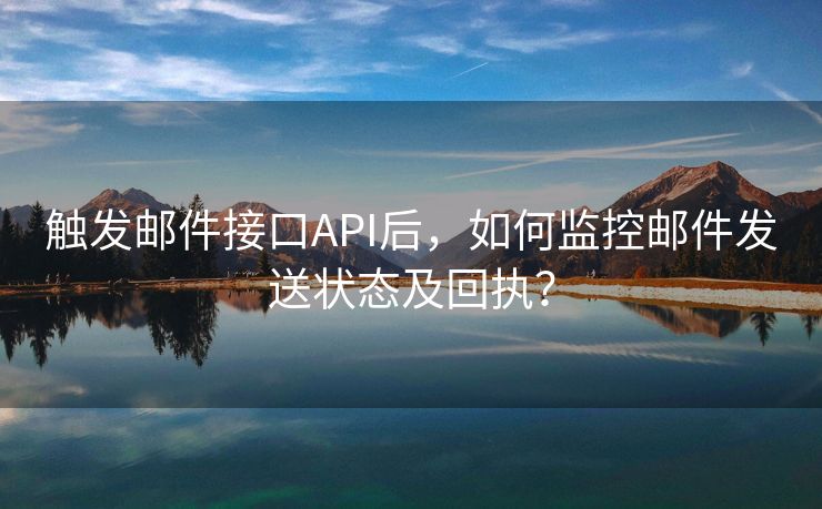 触发邮件接口API后，如何监控邮件发送状态及回执？