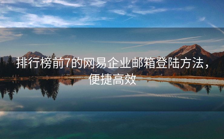 排行榜前7的网易企业邮箱登陆方法，便捷高效