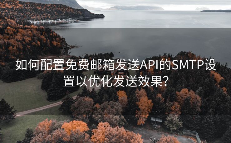 如何配置免费邮箱发送API的SMTP设置以优化发送效果？