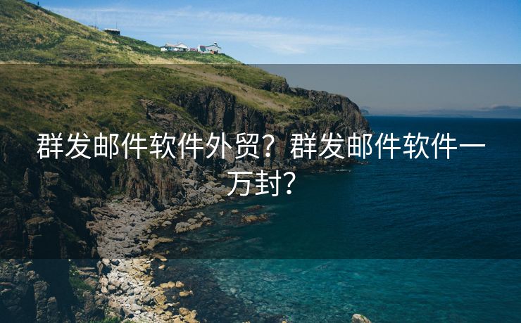 群发邮件软件外贸？群发邮件软件一万封？