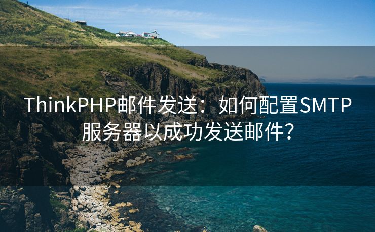 ThinkPHP邮件发送：如何配置SMTP服务器以成功发送邮件？