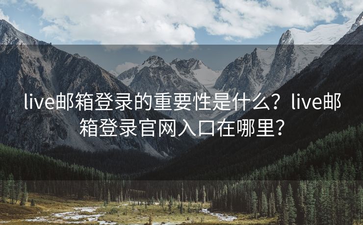 live邮箱登录的重要性是什么？live邮箱登录官网入口在哪里？