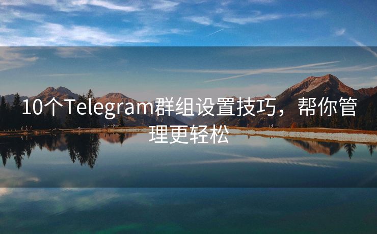 10个Telegram群组设置技巧，帮你管理更轻松