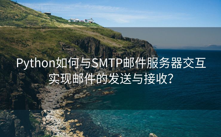 Python如何与SMTP邮件服务器交互实现邮件的发送与接收？