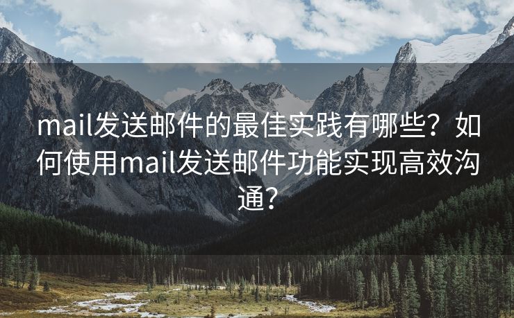 mail发送邮件的最佳实践有哪些？如何使用mail发送邮件功能实现高效沟通？