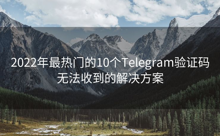 2022年最热门的10个Telegram验证码无法收到的解决方案