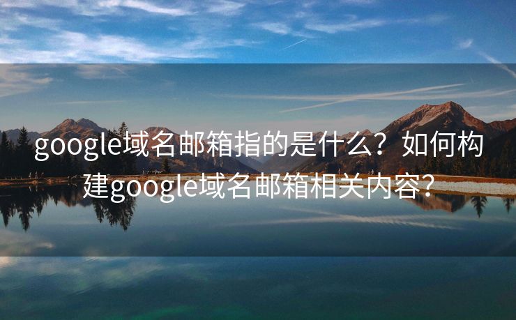 google域名邮箱指的是什么？如何构建google域名邮箱相关内容？