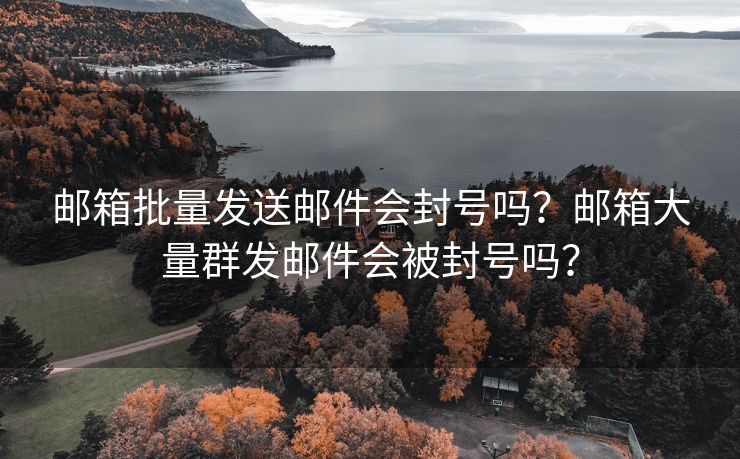 邮箱批量发送邮件会封号吗？邮箱大量群发邮件会被封号吗？