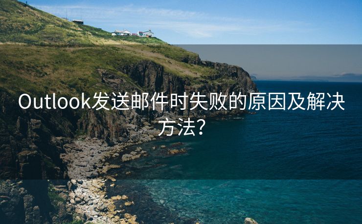 Outlook发送邮件时失败的原因及解决方法？