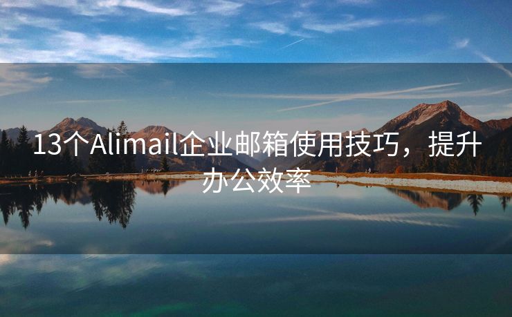 13个Alimail企业邮箱使用技巧，提升办公效率