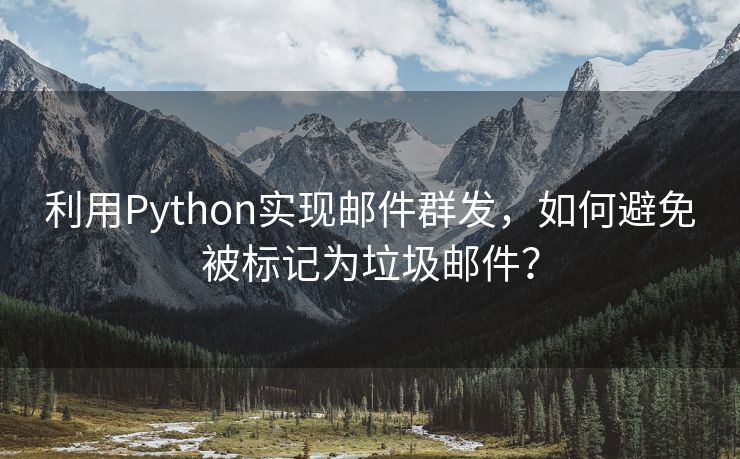 利用Python实现邮件群发，如何避免被标记为垃圾邮件？