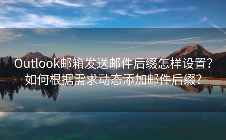 Outlook邮箱发送邮件后缀怎样设置？如何根据需求动态添加邮件后缀？